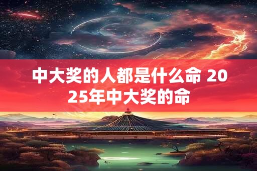 中大奖的人都是什么命 2025年中大奖的命