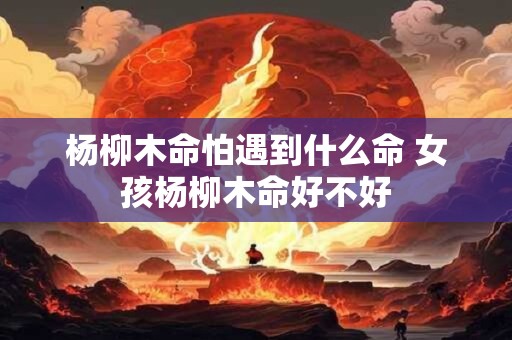 杨柳木命怕遇到什么命 女孩杨柳木命好不好