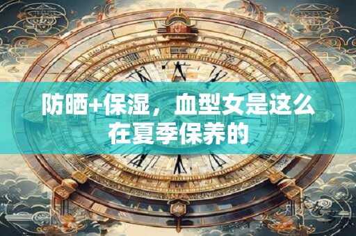 防晒+保湿，血型女是这么在夏季保养的