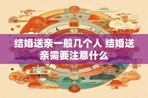 详细阅读:结婚送亲一般几个人 结婚送亲需要注意什么 结婚送亲一般几个人 结婚送亲需要注意什么