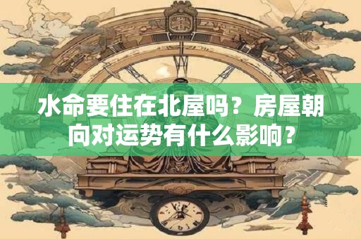 水命要住在北屋吗？房屋朝向对运势有什么影响？