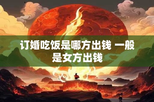 订婚吃饭是哪方出钱 一般是女方出钱