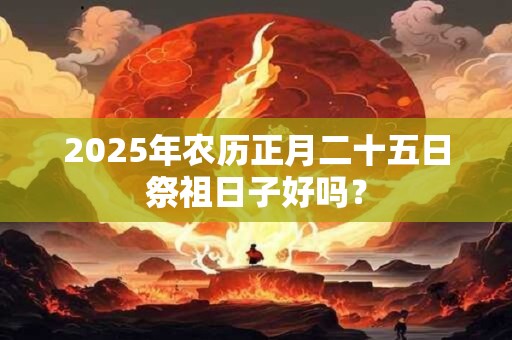 2025年农历正月二十五日祭祖日子好吗？