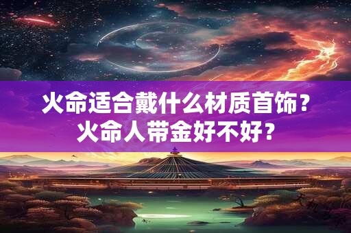 火命适合戴什么材质首饰？火命人带金好不好？