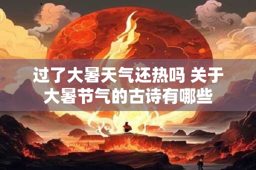 过了大暑天气还热吗 关于大暑节气的古诗有哪些