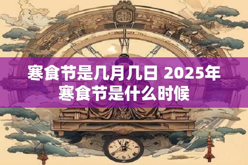 详细阅读:寒食节是几月几日 2025年寒食节是什么时候 寒食节是几月几日 2025年寒食节是什么时候
