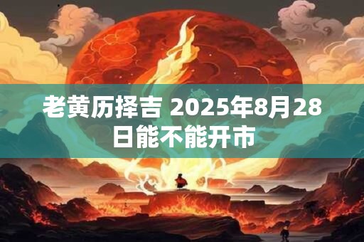老黄历择吉 2025年8月28日能不能开市