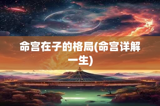 命宫在子的格局(命宫详解一生)