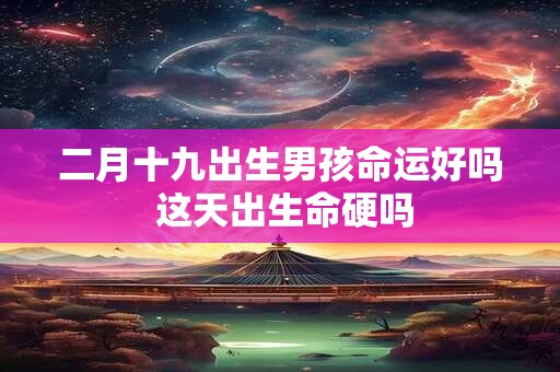 二月十九出生男孩命运好吗 这天出生命硬吗
