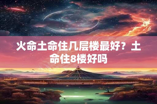 火命土命住几层楼最好？土命住8楼好吗