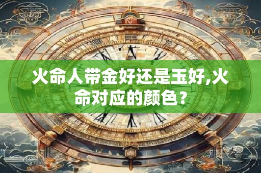 火命人带金好还是玉好,火命对应的颜色？