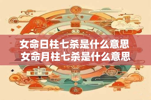 女命日柱七杀是什么意思 女命月柱七杀是什么意思