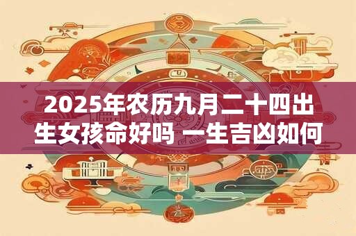 2025年农历九月二十四出生女孩命好吗 一生吉凶如何