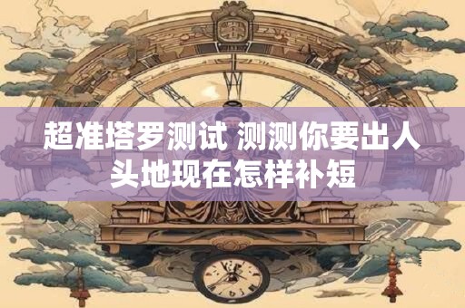 超准塔罗测试 测测你要出人头地现在怎样补短