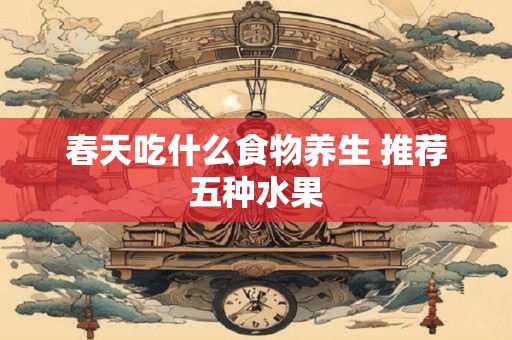春天吃什么食物养生 推荐五种水果