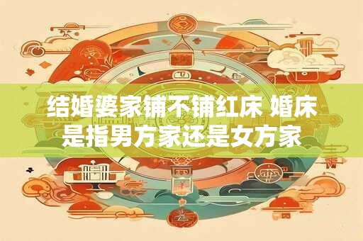 结婚婆家铺不铺红床 婚床是指男方家还是女方家