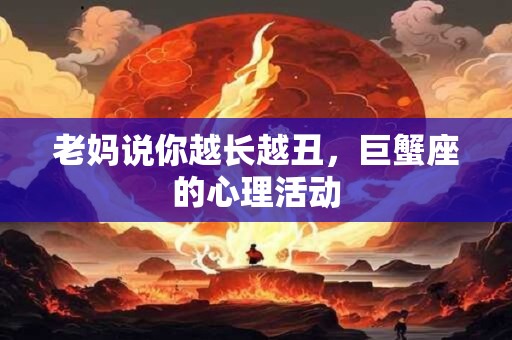 老妈说你越长越丑，巨蟹座的心理活动