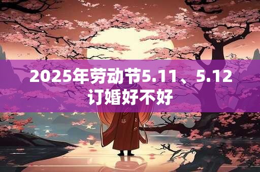 2025年劳动节5.11、5.12订婚好不好