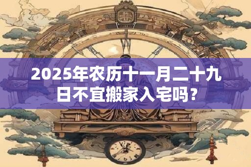 2025年农历十一月二十九日不宜搬家入宅吗？
