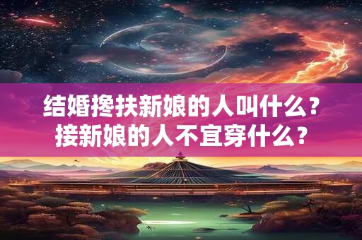 结婚搀扶新娘的人叫什么？接新娘的人不宜穿什么？