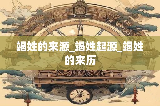 竭姓的来源_竭姓起源_竭姓的来历