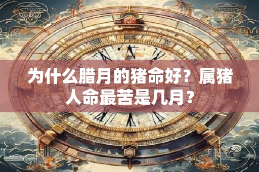 为什么腊月的猪命好？属猪人命最苦是几月？