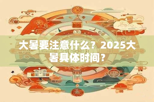大暑要注意什么？2025大暑具体时间？
