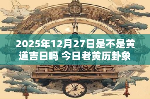 2025年12月27日是不是黄道吉日吗 今日老黄历卦象