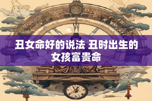 丑女命好的说法 丑时出生的女孩富贵命