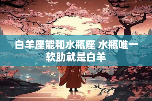 白羊座能和水瓶座 水瓶唯一软肋就是白羊