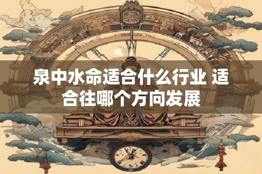 泉中水命适合什么行业 适合往哪个方向发展