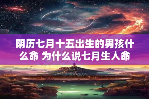 阴历七月十五出生的男孩什么命 为什么说七月生人命好