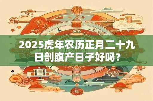 2025虎年农历正月二十九日剖腹产日子好吗？