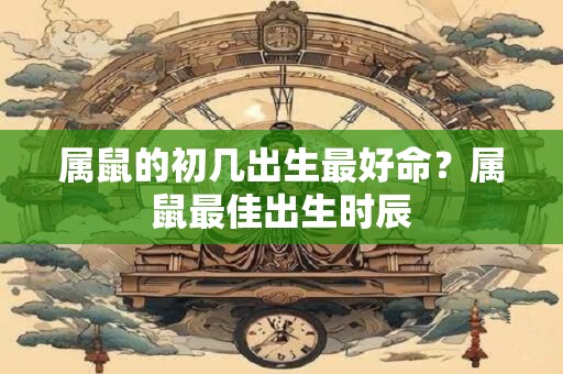 详细阅读:属鼠的初几出生最好命?属鼠最佳出生时辰 属鼠的初几出生最好命?属鼠最佳出生时辰