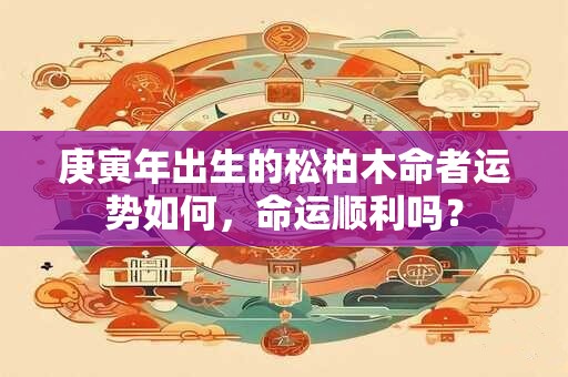 庚寅年出生的松柏木命者运势如何，命运顺利吗？