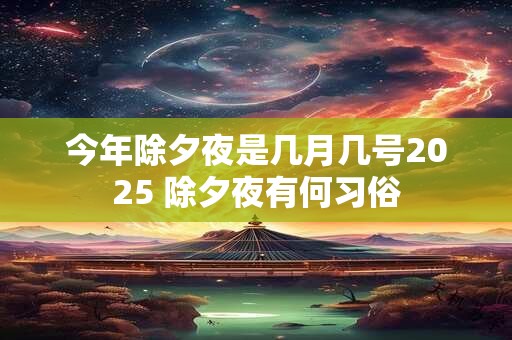 今年除夕夜是几月几号2025 除夕夜有何习俗