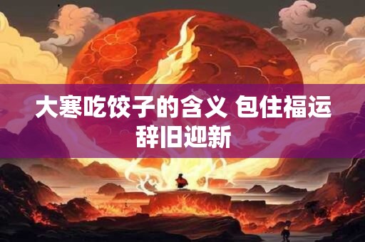 大寒吃饺子的含义 包住福运辞旧迎新