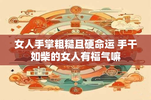 女人手掌粗糙且硬命运 手干如柴的女人有福气嘛