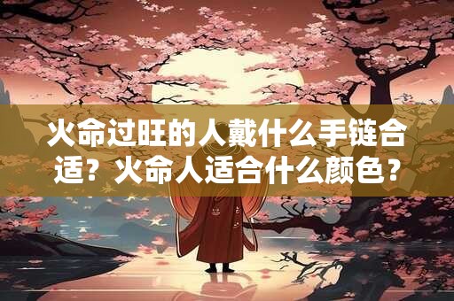 火命过旺的人戴什么手链合适？火命人适合什么颜色？