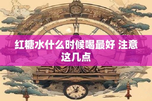 红糖水什么时候喝最好 注意这几点