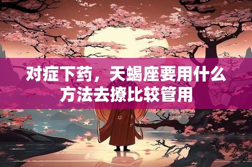 详细阅读:对症下药,天蝎座要用什么方法去撩比较管用 对症下药,天蝎座要用什么方法去撩比较管用