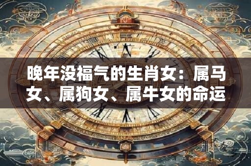 晚年没福气的生肖女：属马女、属狗女、属牛女的命运如何