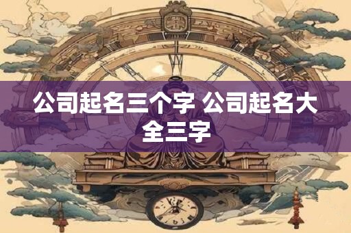 公司起名三个字 公司起名大全三字