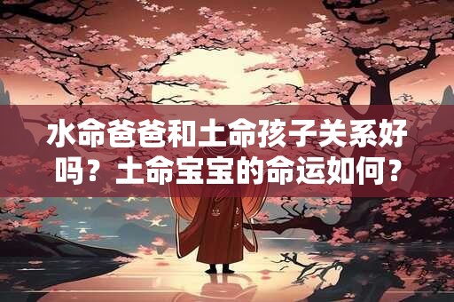 水命爸爸和土命孩子关系好吗？土命宝宝的命运如何？