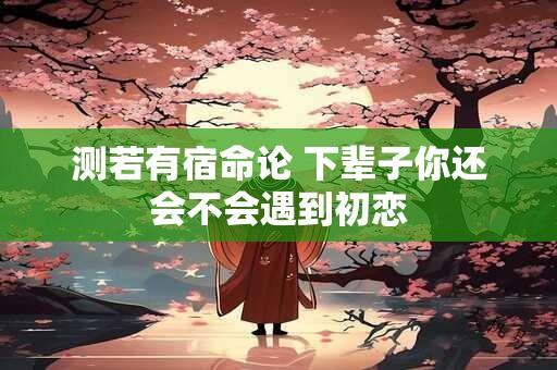 测若有宿命论 下辈子你还会不会遇到初恋