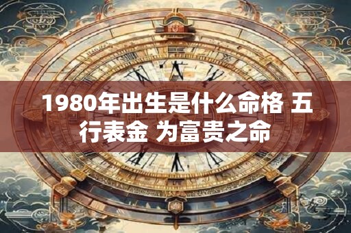 1980年出生是什么命格 五行表金 为富贵之命