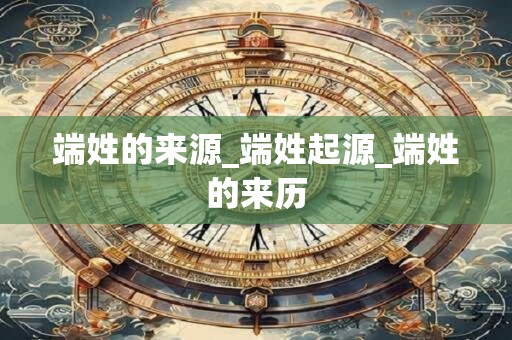 详细阅读:端姓的来源_端姓起源_端姓的来历 端姓的来源_端姓起源_端姓的来历
