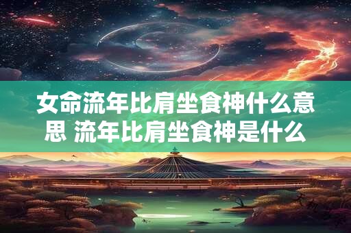 女命流年比肩坐食神什么意思 流年比肩坐食神是什么意思