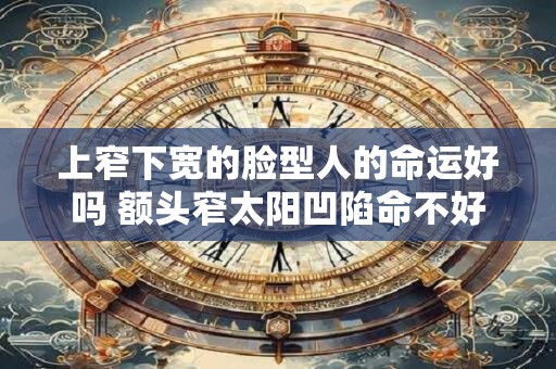 上窄下宽的脸型人的命运好吗 额头窄太阳凹陷命不好