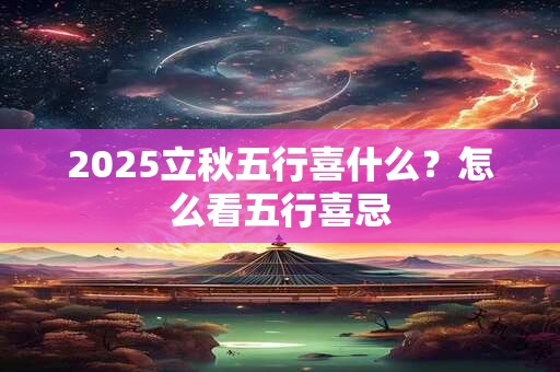 2025立秋五行喜什么？怎么看五行喜忌